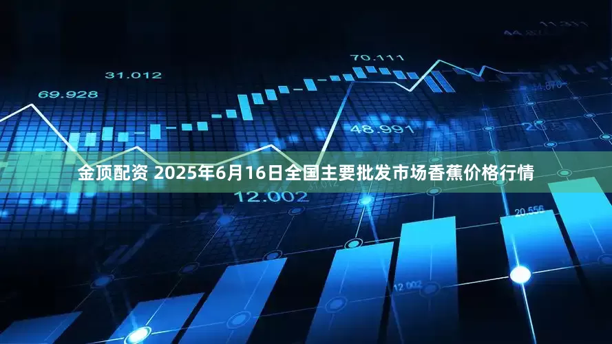 金顶配资 2025年6月16日全国主要批发市场香蕉价格行情