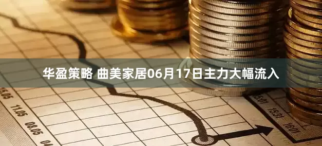 华盈策略 曲美家居06月17日主力大幅流入