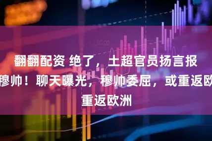 翻翻配资 绝了，土超官员扬言报复穆帅！聊天曝光，穆帅委屈，或重返欧洲