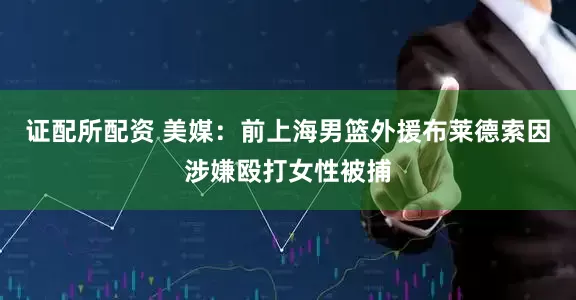证配所配资 美媒：前上海男篮外援布莱德索因涉嫌殴打女性被捕