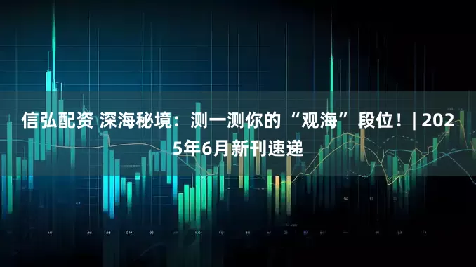 信弘配资 深海秘境：测一测你的 “观海” 段位！| 2025年6月新刊速递