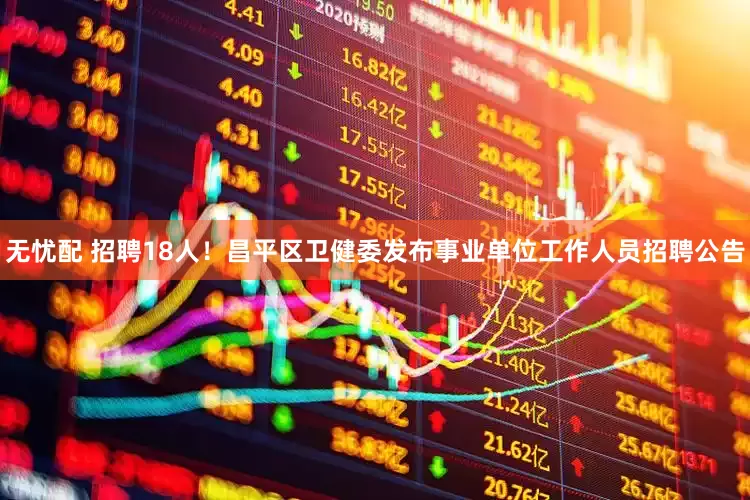 无忧配 招聘18人！昌平区卫健委发布事业单位工作人员招聘公告