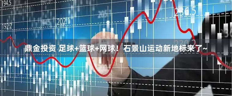 鼎金投资 足球+篮球+网球！石景山运动新地标来了~