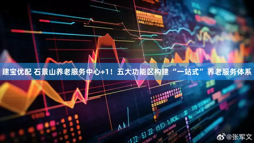 建宝优配 石景山养老服务中心+1！五大功能区构建 “一站式” 养老服务体系