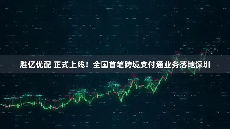 胜亿优配 正式上线！全国首笔跨境支付通业务落地深圳