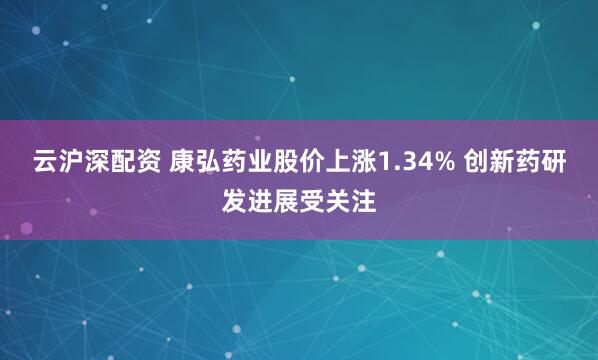 云沪深配资 康弘药业股价上涨1.34% 创新药研发进展受关注