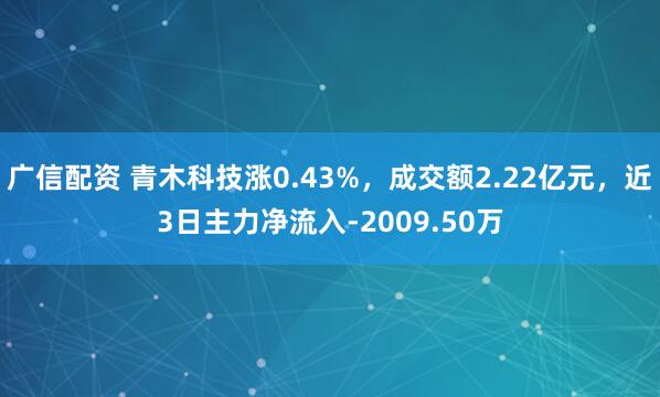 广信配资 青木科技涨0.43%，成交额2.22亿元，近3日主力净流入-2009.50万