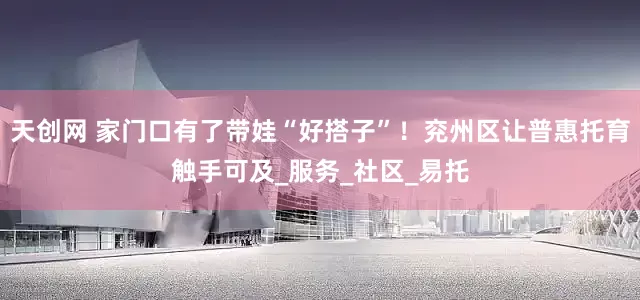 天创网 家门口有了带娃“好搭子”！兖州区让普惠托育触手可及_服务_社区_易托