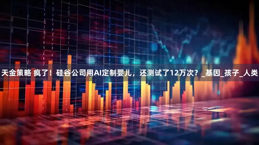 天金策略 疯了！硅谷公司用AI定制婴儿，还测试了12万次？_基因_孩子_人类