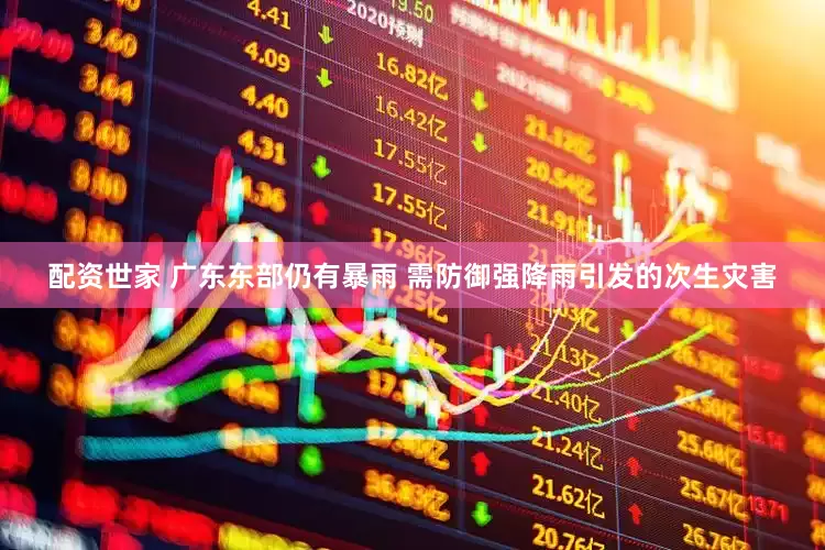 配资世家 广东东部仍有暴雨 需防御强降雨引发的次生灾害
