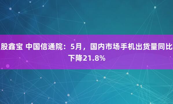 股鑫宝 中国信通院：5月，国内市场手机出货量同比下降21.8%