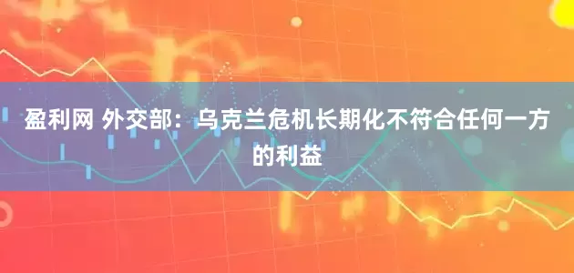 盈利网 外交部：乌克兰危机长期化不符合任何一方的利益