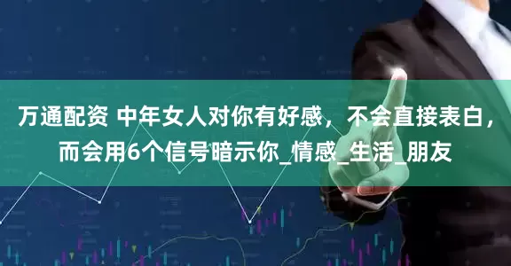 万通配资 中年女人对你有好感，不会直接表白，而会用6个信号暗示你_情感_生活_朋友