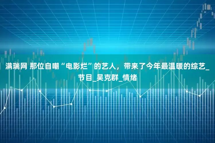 满瑞网 那位自嘲“电影烂”的艺人，带来了今年最温暖的综艺_节目_吴克群_情绪