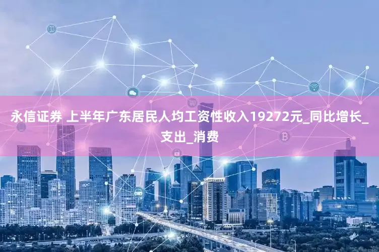 永信证券 上半年广东居民人均工资性收入19272元_同比增长_支出_消费