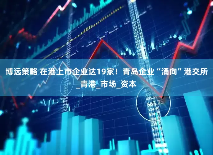 博远策略 在港上市企业达19家！青岛企业“涌向”港交所_青港_市场_资本