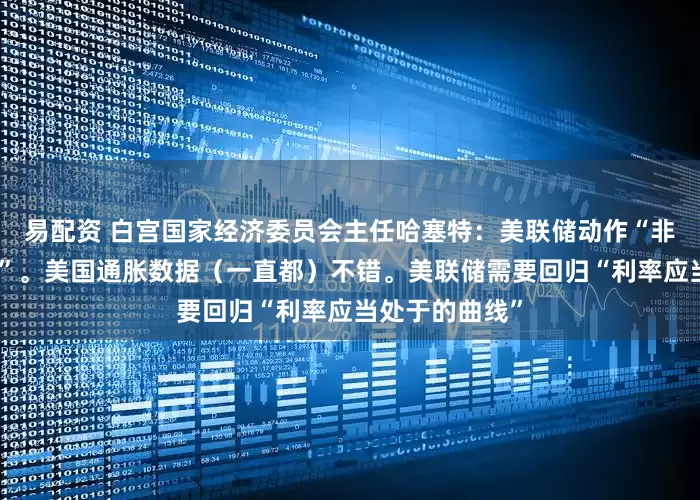 易配资 白宫国家经济委员会主任哈塞特：美联储动作“非常、非常缓慢”。美国通胀数据（一直都）不错。美联储需要回归“利率应当处于的曲线”