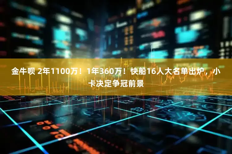 金牛呗 2年1100万！1年360万！快船16人大名单出炉，小卡决定争冠前景