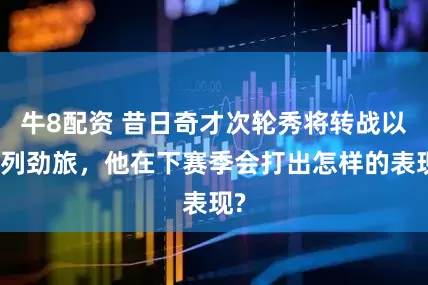 牛8配资 昔日奇才次轮秀将转战以色列劲旅，他在下赛季会打出怎样的表现?