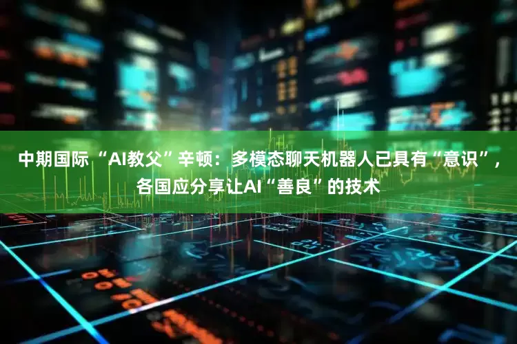 中期国际 “AI教父”辛顿：多模态聊天机器人已具有“意识”，各国应分享让AI“善良”的技术