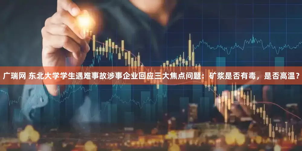 广瑞网 东北大学学生遇难事故涉事企业回应三大焦点问题：矿浆是否有毒，是否高温？