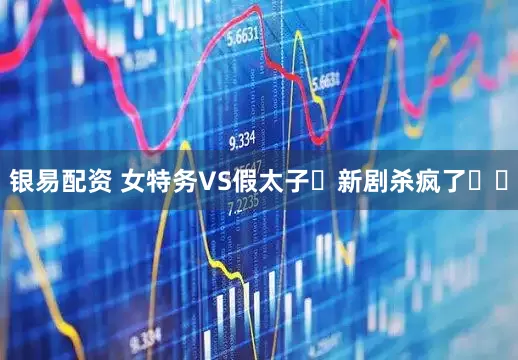 银易配资 女特务VS假太子❗新剧杀疯了❗❗