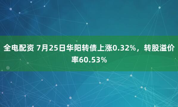 全电配资 7月25日华阳转债上涨0.32%，转股溢价率60.53%