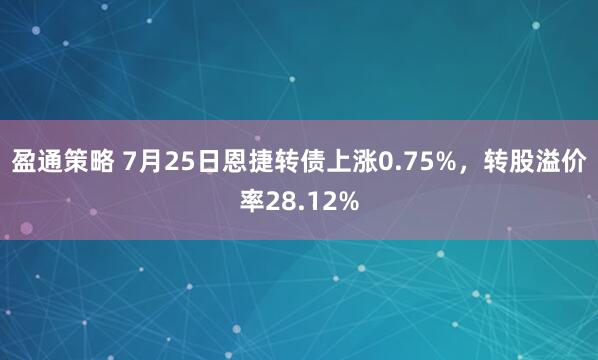 盈通策略 7月25日恩捷转债上涨0.75%，转股溢价率28.12%