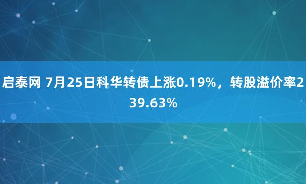 启泰网 7月25日科华转债上涨0.19%，转股溢价率239.63%