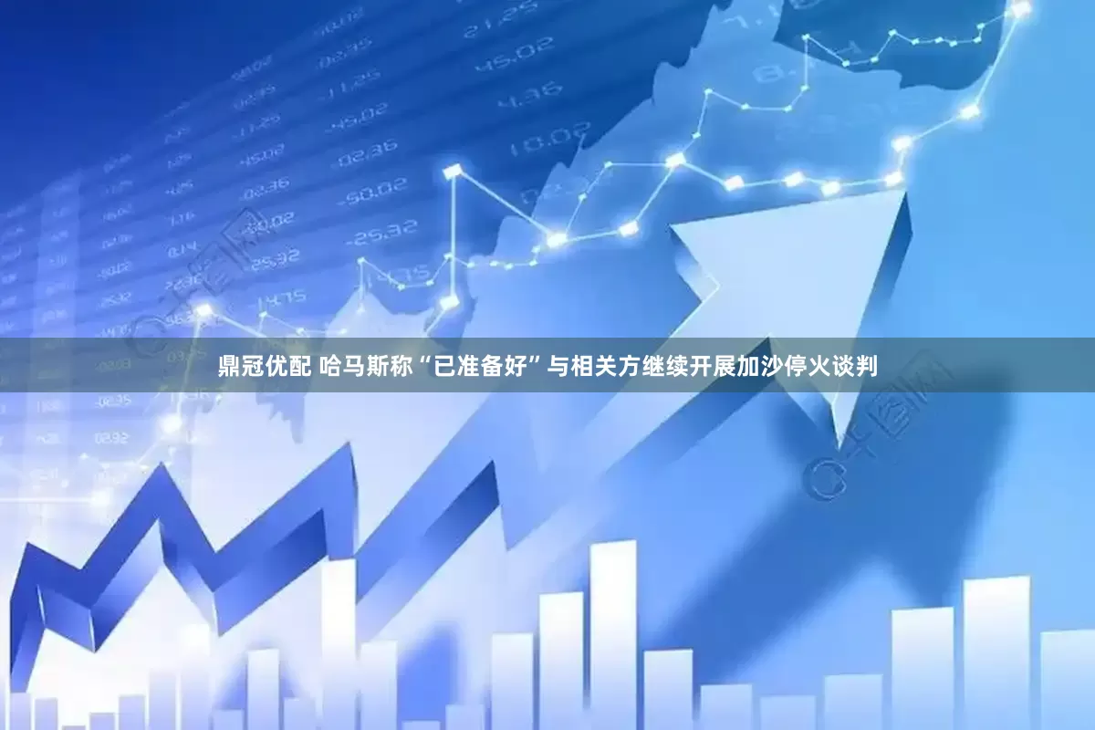 鼎冠优配 哈马斯称“已准备好”与相关方继续开展加沙停火谈判