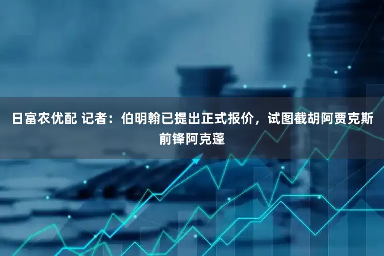 日富农优配 记者：伯明翰已提出正式报价，试图截胡阿贾克斯前锋阿克蓬