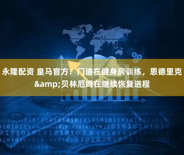 永隆配资 皇马官方：门迪在健身房训练，恩德里克&贝林厄姆在继续恢复进程