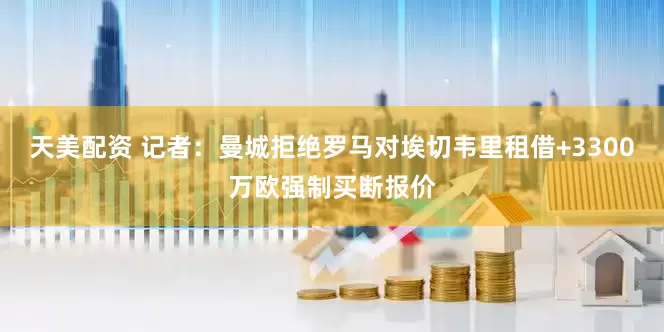 天美配资 记者：曼城拒绝罗马对埃切韦里租借+3300万欧强制买断报价