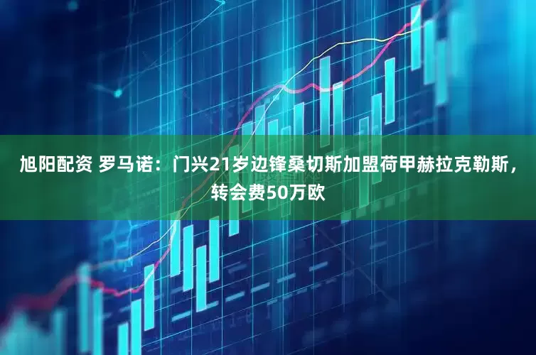 旭阳配资 罗马诺：门兴21岁边锋桑切斯加盟荷甲赫拉克勒斯，转会费50万欧
