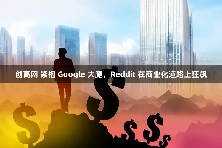 创高网 紧抱 Google 大腿，Reddit 在商业化道路上狂飙