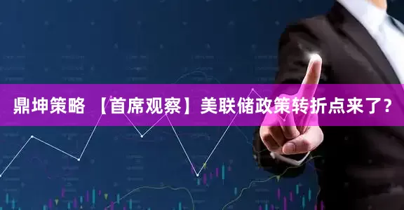 鼎坤策略 【首席观察】美联储政策转折点来了？
