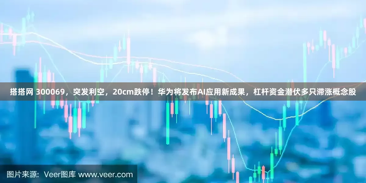 搭搭网 300069，突发利空，20cm跌停！华为将发布AI应用新成果，杠杆资金潜伏多只滞涨概念股
