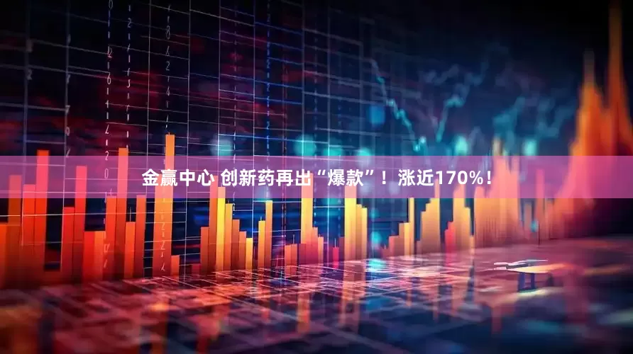 金赢中心 创新药再出“爆款”！涨近170%！