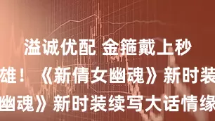 溢诚优配 金箍戴上秒变盖世英雄！《新倩女幽魂》新时装续写大话情缘