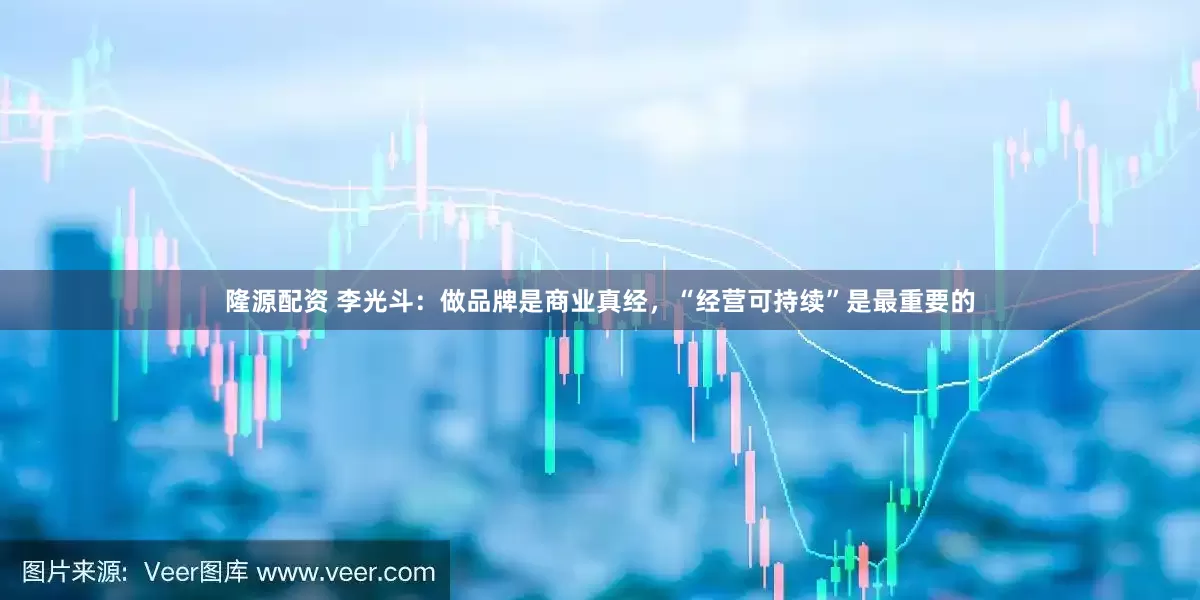 隆源配资 李光斗：做品牌是商业真经，“经营可持续”是最重要的