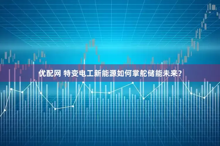 优配网 特变电工新能源如何掌舵储能未来？