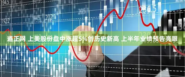 道正网 上美股份盘中涨超5%创历史新高 上半年业绩预告亮眼
