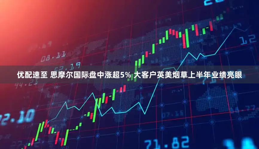 优配速至 思摩尔国际盘中涨超5% 大客户英美烟草上半年业绩亮眼