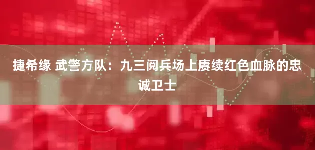 捷希缘 武警方队：九三阅兵场上赓续红色血脉的忠诚卫士
