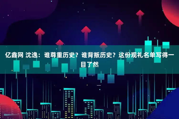 亿鑫网 沈逸：谁尊重历史？谁背叛历史？这份观礼名单写得一目了然