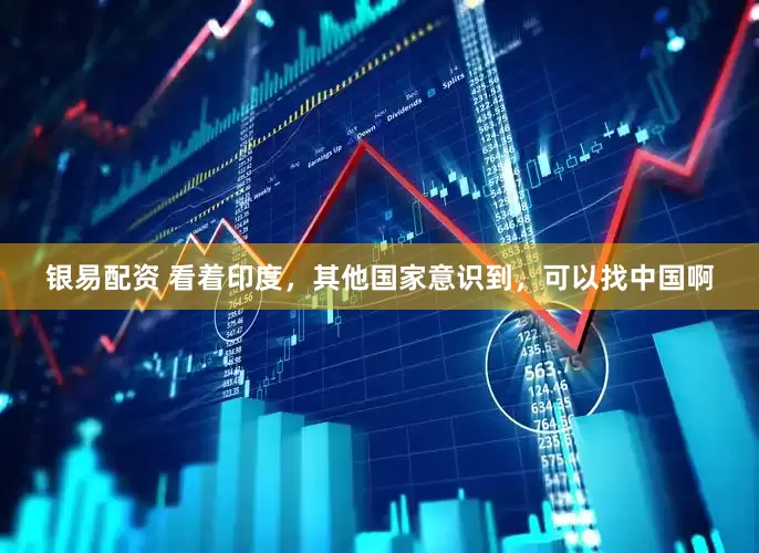 银易配资 看着印度，其他国家意识到，可以找中国啊