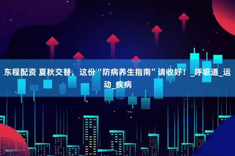 东程配资 夏秋交替，这份“防病养生指南”请收好！_呼吸道_运动_疾病