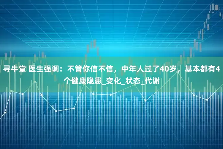 寻牛堂 医生强调：不管你信不信，中年人过了40岁，基本都有4个健康隐患_变化_状态_代谢