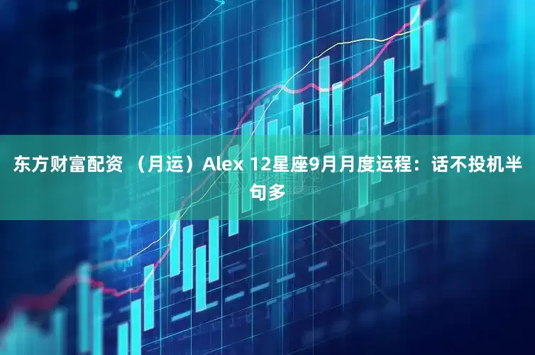 东方财富配资 （月运）Alex 12星座9月月度运程：话不投机半句多