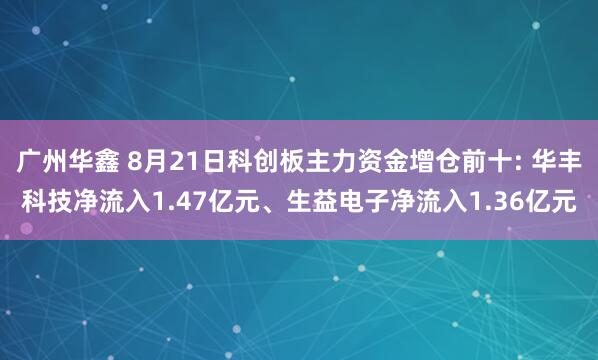 广州华鑫 8月21日科创板主力资金增仓前十: 华丰科技净流入1.47亿元、生益电子净流入1.36亿元